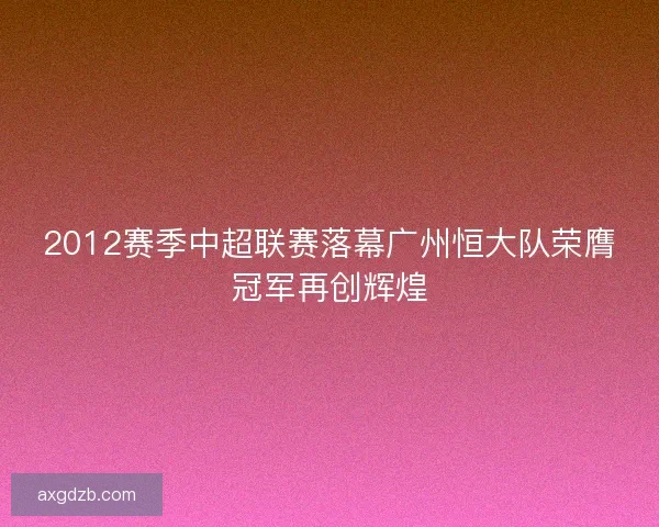 2012赛季中超联赛落幕广州恒大队荣膺冠军再创辉煌