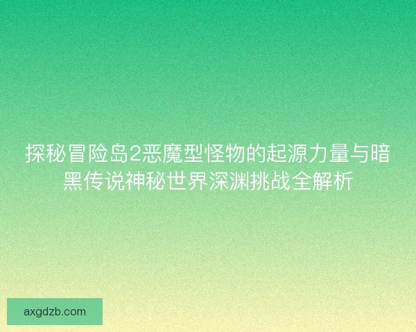 探秘冒险岛2恶魔型怪物的起源力量与暗黑传说神秘世界深渊挑战全解析