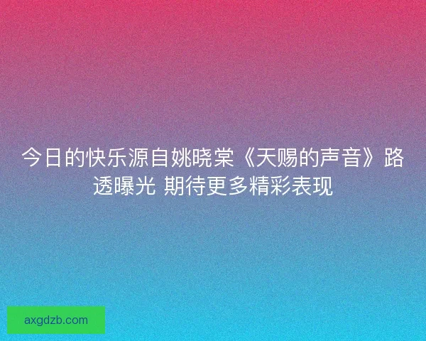 今日的快乐源自姚晓棠《天赐的声音》路透曝光 期待更多精彩表现